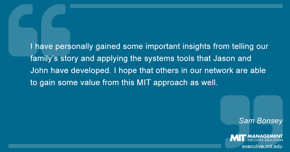 I have personally gained some important insights from telling our family’s story and applying the systems tools that Jason and John have developed. I hope that others in our network are able to gain some value from this MIT approach as well.